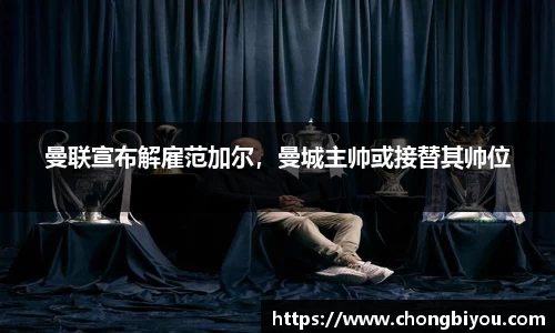 曼联宣布解雇范加尔，曼城主帅或接替其帅位