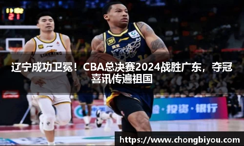 辽宁成功卫冕！CBA总决赛2024战胜广东，夺冠喜讯传遍祖国