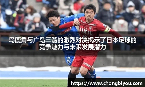 岛鹿角与广岛三箭的激烈对决揭示了日本足球的竞争魅力与未来发展潜力