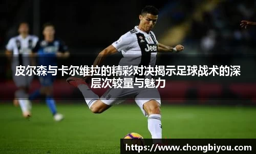 皮尔森与卡尔维拉的精彩对决揭示足球战术的深层次较量与魅力